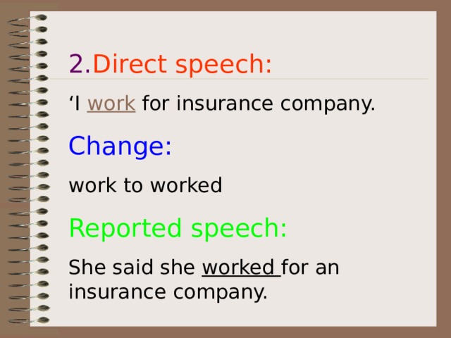 2. Direct speech: ‘ I work for insurance company. Change: work to worked Reported speech: She said she worked for an insurance company. 