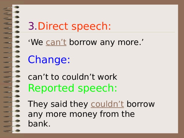 3. Direct speech: ‘ We can’t borrow any more.’ Change: can’t to couldn’t work  Reported speech: They said they couldn’t borrow any more money from the bank.  