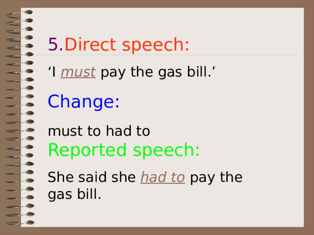 5. Direct speech: ‘ I must pay the gas bill.’ Change: must to had to  Reported speech: She said she had to pay the gas bill.  