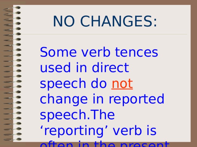 NO  CHANGES : Some verb tences used in direct speech do not  change in reported speech.The ‘reporting’ verb is often in the present tence. 