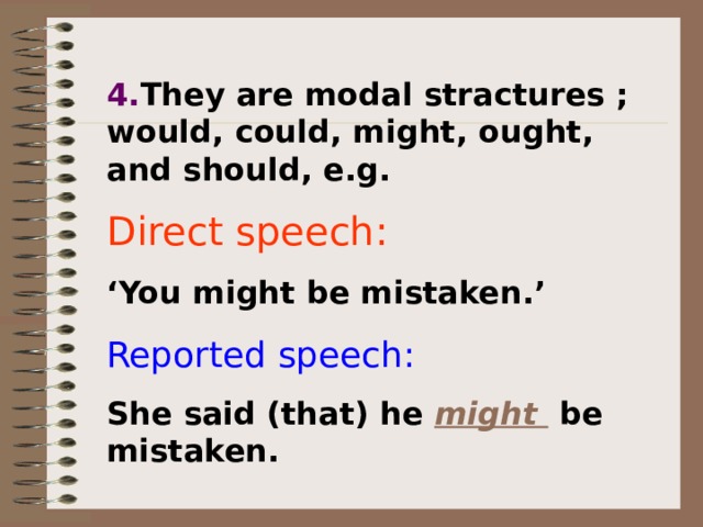 4. They are modal stractures ; would, could, might, ought, and should, e.g. Direct speech:  ‘ You might be mistaken.’ Reported speech: She said (that) he might  be mistaken.  