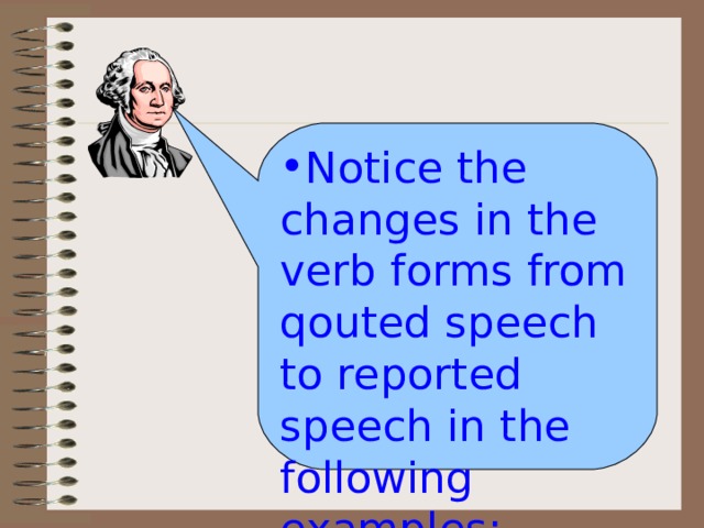 Notice the changes in the verb forms from qouted speech to reported speech in the following examples: 