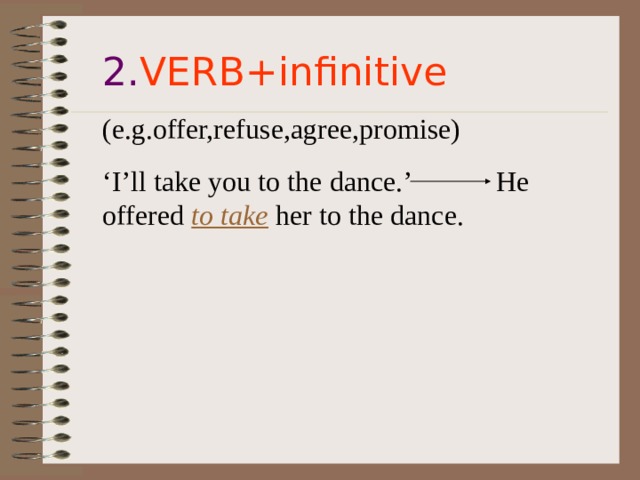 2. VERB+infinitive (e.g.offer,refuse,agree,promise) ‘ I’ll take you to the dance.’ He offered to take her to the dance. 
