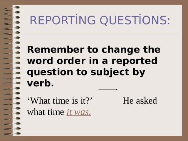 REPORTİNG QUESTİONS: Remember to change the word order in a reported question to subject by verb. ‘ What time is it?’ He asked what time it was. 