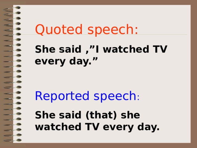 Quoted speech: She said ,”I watched TV every day.” Reported speech : She said (that) she watched TV every day. 