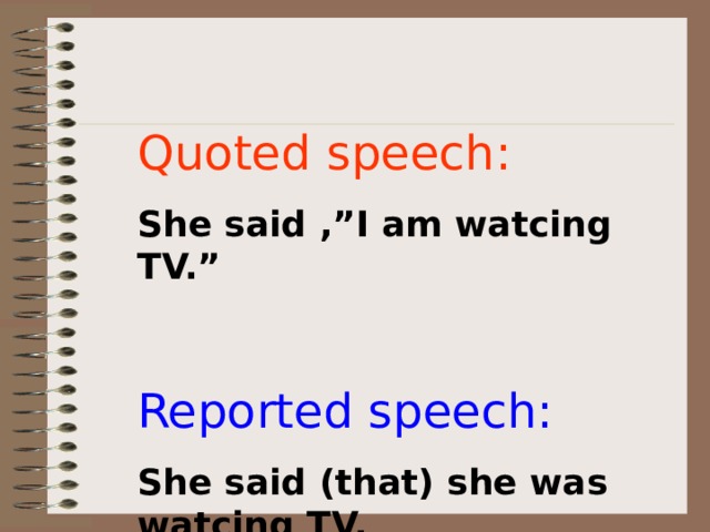 Quoted speech: She said ,”I am watcing TV.” Reported speech: She said (that) she was watcing TV. 