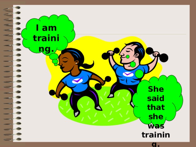 I am training. She said that she was training. 