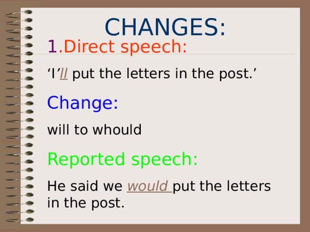 CHANGES: 1 .Direct speech: ‘ I ’ ll  put the letters in the post.’ Change: will to whould Reported speech: He said we would put the letters in the post. 