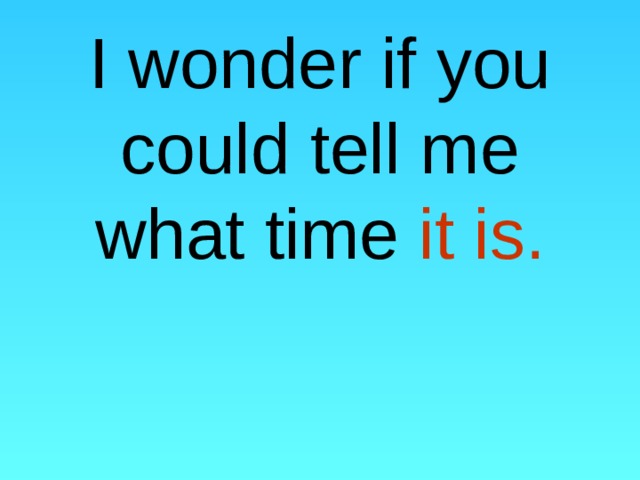       I wonder if you could tell me what time it is.   