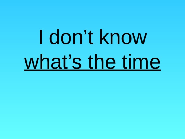      I  don’t know what’s the time 