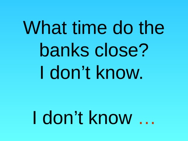  What time do the banks close?  I don’t know.   I don’t know … 