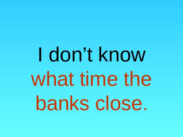     I don’t know what time the banks close .   