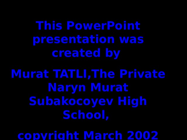 This PowerPoint presentation was created by Murat TATLI , The Private  Naryn Murat Subakocoyev High School , copyright March  2002 