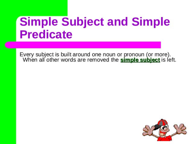 Simple Subject and Simple Predicate Every subject is built around one noun or pronoun (or more). When all other words are removed the simple subject is left. 