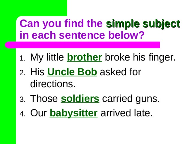 Can you find the simple subject in each sentence below? My little  brother broke his finger. His Uncle Bob asked for directions. Those soldiers carried guns. Our babysitter arrived late. 