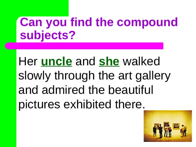 Can you find the compound subjects? Her uncle and she walked slowly through the art gallery and admired the beautiful pictures exhibited there. 