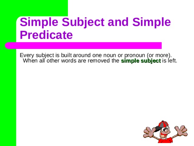 Simple Subject and Simple Predicate Every subject is built around one noun or pronoun (or more). When all other words are removed the simple subject is left. 