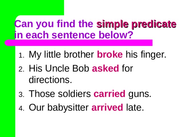 Can you find the simple predicate in each sentence below? My little brother broke his finger. His Uncle Bob asked for directions. Those soldiers carried guns. Our babysitter arrived late. 