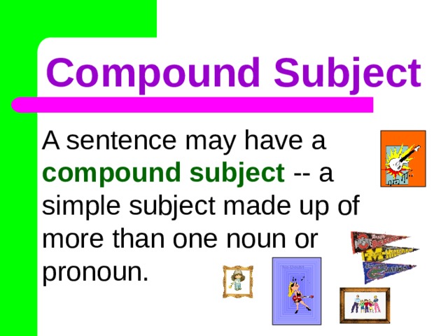Compound Subject A sentence may have a compound subject -- a simple subject made up of more than one noun or pronoun. ACDC No Doubt 