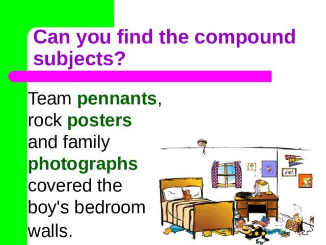 Can you find the compound subjects? Team pennants , rock posters and family photographs covered the boy's bedroom walls.  