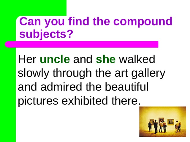 Can you find the compound subjects? Her uncle and she walked slowly through the art gallery and admired the beautiful pictures exhibited there. 