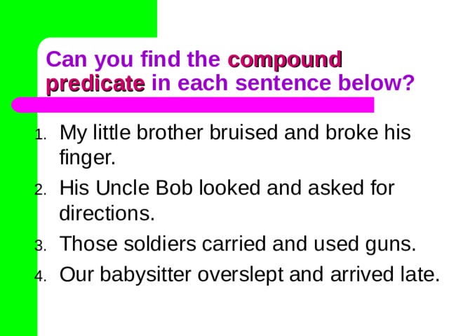 compound predicate My little brother bruised and broke his finger. His Uncle Bob looked and asked for directions. Those soldiers carried and used guns. Our babysitter overslept and arrived late. 