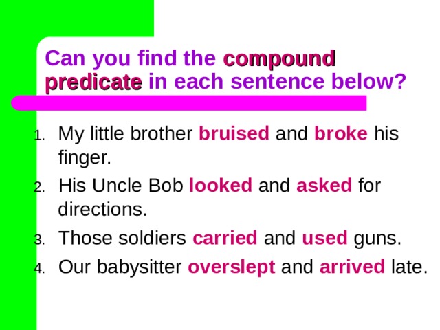 compound predicate My little brother bruised and broke his finger. His Uncle Bob looked and asked for directions. Those soldiers carried and used guns. Our babysitter overslept and arrived late. 