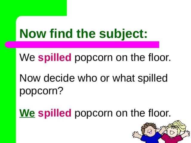 Now find the subject: We spilled popcorn on the floor. Now decide who or what spilled popcorn? We  spilled popcorn on the floor. 