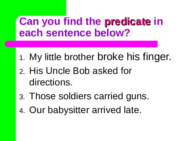 Can you find the predicate in each sentence below? My little brother broke his finger. His Uncle Bob asked for directions. Those soldiers carried guns. Our babysitter arrived late. 