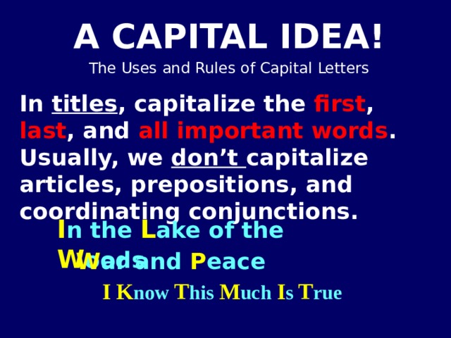 In titles , capitalize the first , last , and all important words . Usually, we don’t capitalize articles, prepositions, and coordinating conjunctions. I n the L ake of the W oods W ar and P eace I  K now T his M uch I s T rue 
