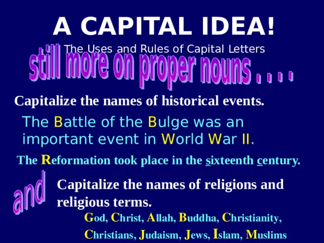 Capitalize the names of historical events. The B attle of the B ulge was an important event in W orld W ar II . The R eformation took place in the s ixteenth c entury. Capitalize the names of religions and religious terms. G od, C hrist, A llah, B uddha, C hristianity, C hristians, J udaism, J ews, I slam, M uslims 