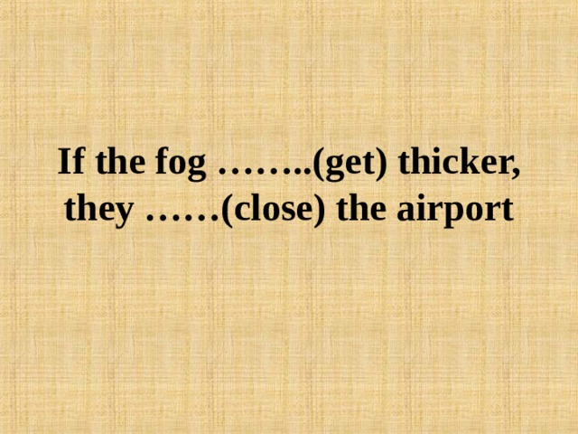 If the fog ……..(get) thicker, they ……(close) the airport 