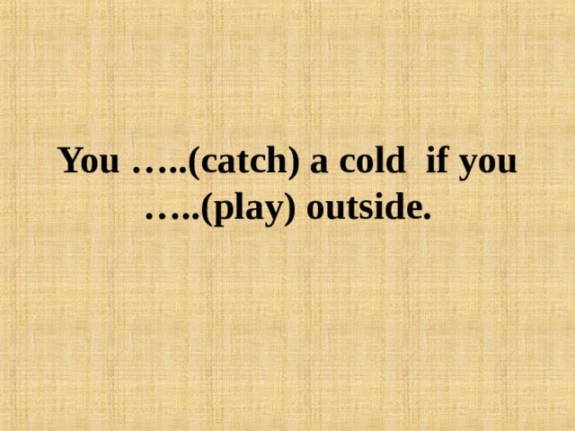 You …..(catch) a cold if you …..(play) outside. 