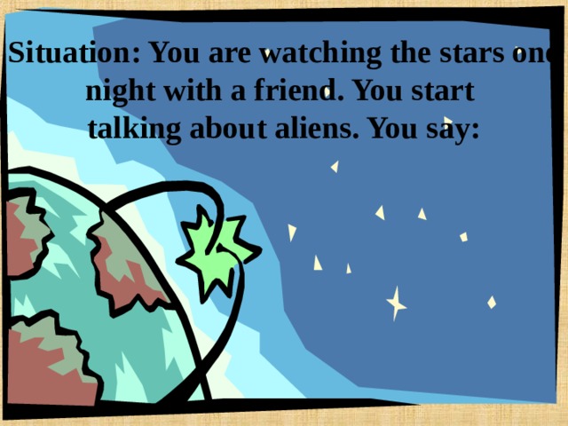Situation: You are watching the stars one night with a friend. You start  talking about aliens. You say: 