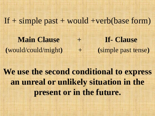 If + simple past + would +verb(base form) Main Clause + If- Clause ( would/could/might ) + ( simple past tense )  We use the second conditional to express an unreal or unlikely situation in the present or in the future. 