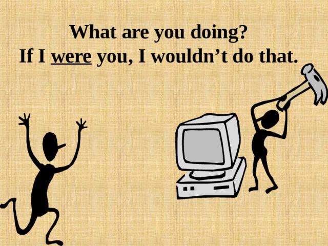 What are you doing?  If I were you, I wouldn’t do that. 