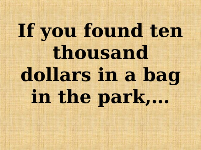 If you found ten thousand dollars in a bag in the park,… 