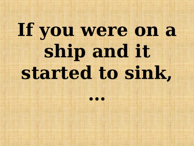 If you were on a ship and it started to sink,… 