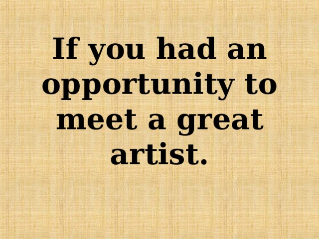 If you had an opportunity to meet a great artist.   