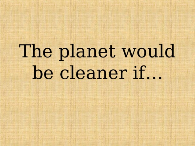 The planet would be cleaner if… 