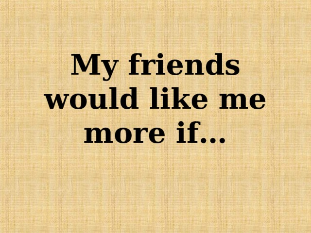 My friends would like me more if… 