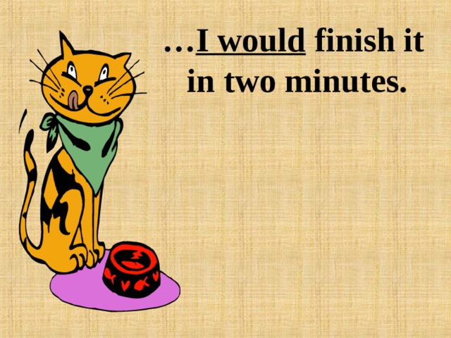 … I would finish it  in two minutes. 
