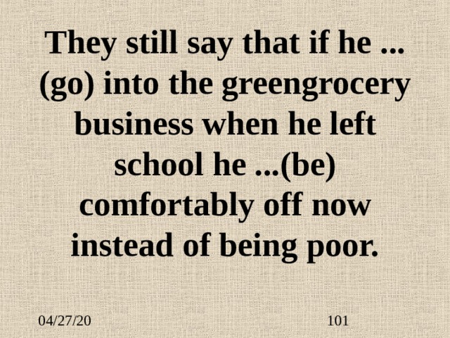 They still say that if he ... (go) into the greengrocery business when he left school he ... (be) comfortably off now instead of being poor. 