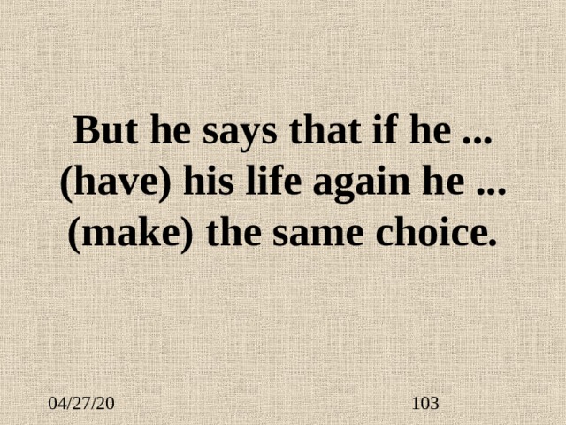 But he says that if he ...  (have) his life again he ...  (make) the same choice. 