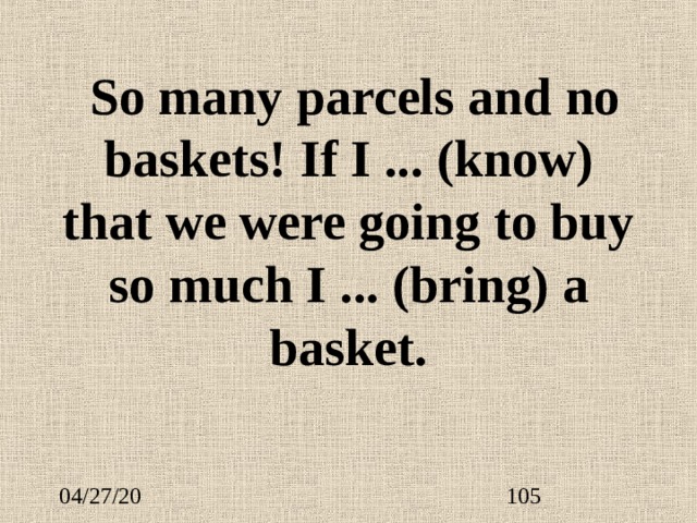  So many parcels and no baskets! If I ...  (know) that we were going to buy so much I ...  (bring) a basket. 