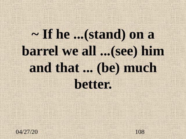 ~ If he ... (stand) on a barrel we all ... (see) him and that ...  (be) much better. 