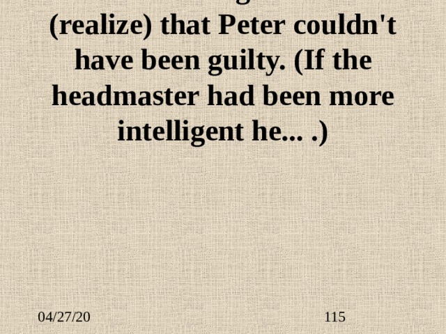 A more intelligent man ...  (realize) that Peter couldn't have been guilty. (If the headmaster had been more intelligent he... .) 