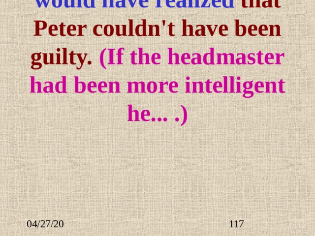 A more intelligent man  would have realize d that Peter couldn't have been guilty. (If the headmaster had been more intelligent he... .) 