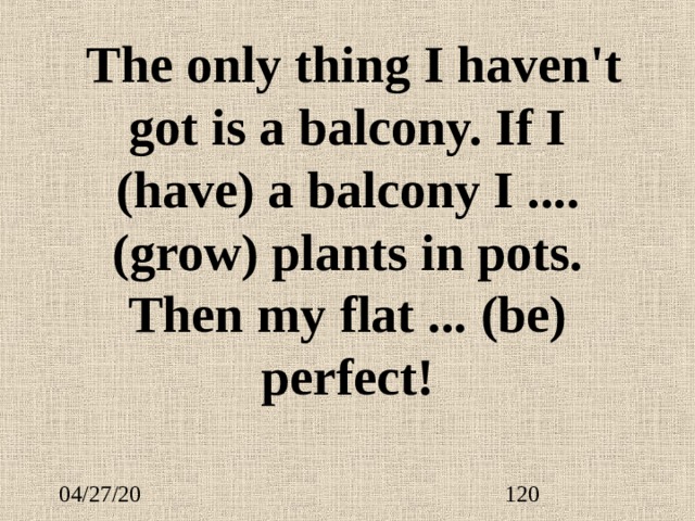  The only thing I haven't got is a balcony. If I (have) a balcony I ....  (grow) plants in pots. Then my flat ...  (be) perfect! 