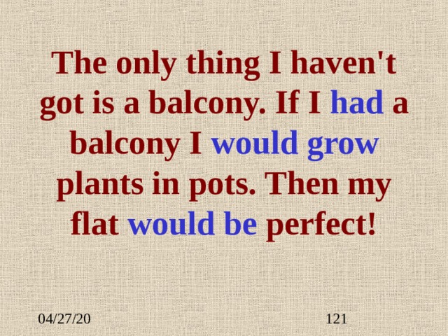 The only thing I haven't got is a balcony. If I ha d  a balcony I would grow plants in pots. Then my flat would be perfect!     
